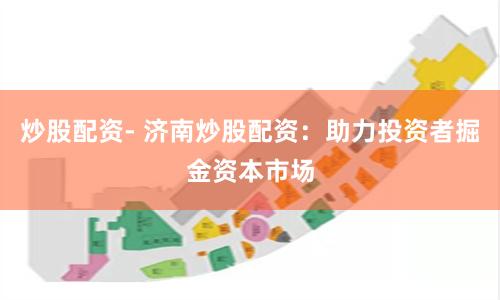 炒股配资- 济南炒股配资：助力投资者掘金资本市场