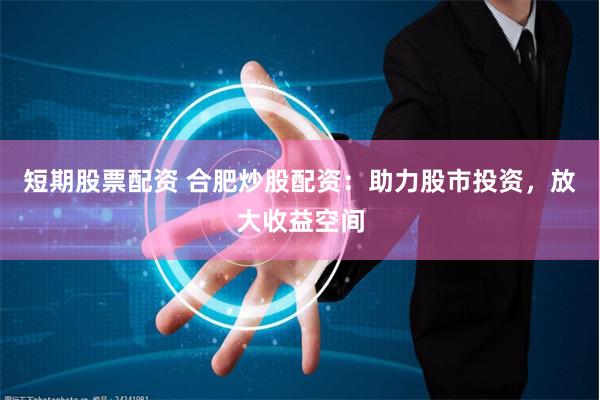 短期股票配资 合肥炒股配资：助力股市投资，放大收益空间