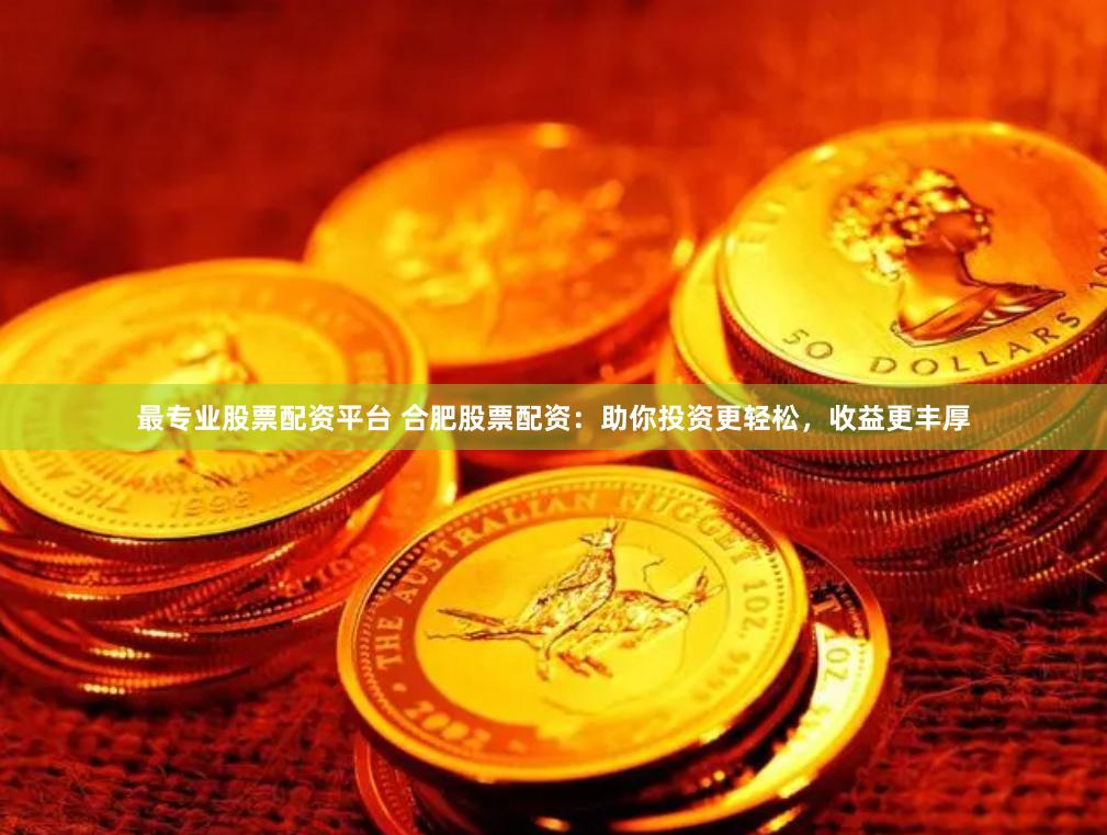 最专业股票配资平台 合肥股票配资：助你投资更轻松，收益更丰厚