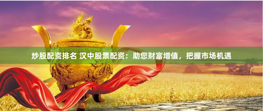 炒股配资排名 汉中股票配资：助您财富增值，把握市场机遇