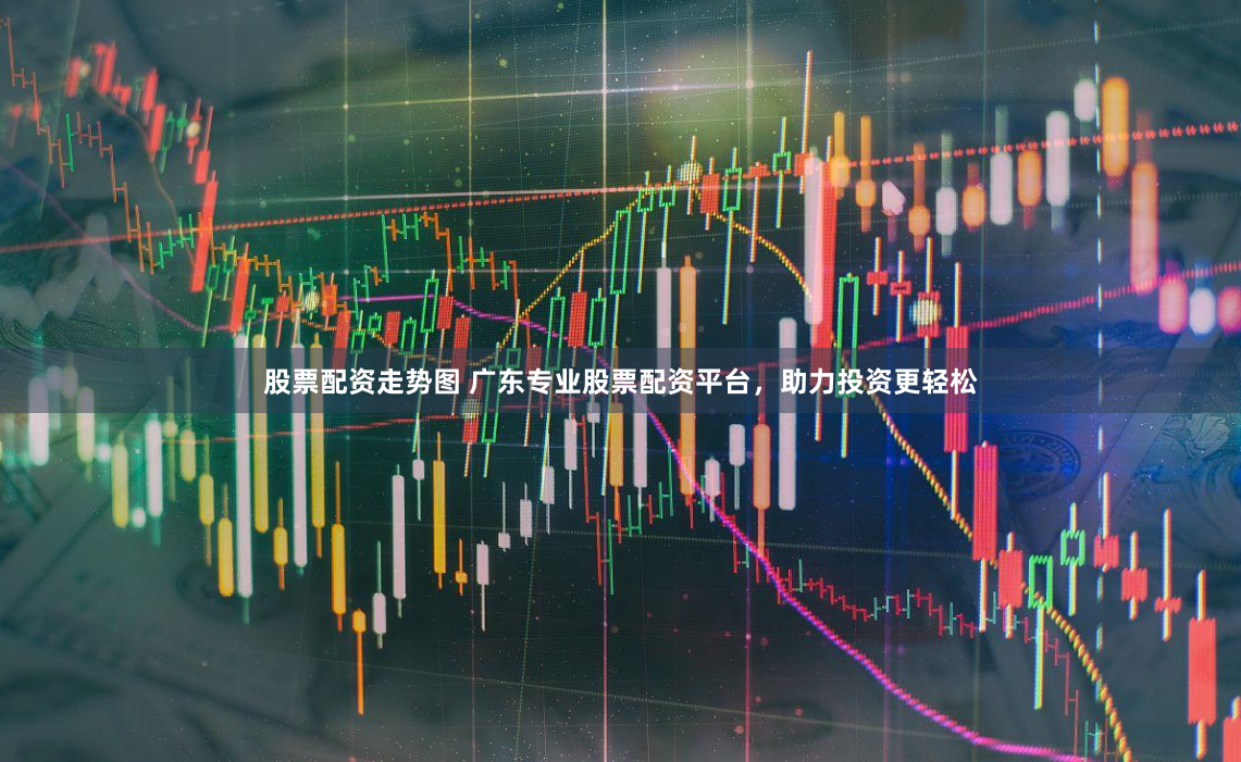 股票配资走势图 广东专业股票配资平台，助力投资更轻松