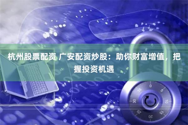 杭州股票配资 广安配资炒股：助你财富增值，把握投资机遇