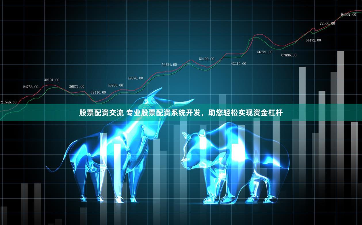 股票配资交流 专业股票配资系统开发，助您轻松实现资金杠杆