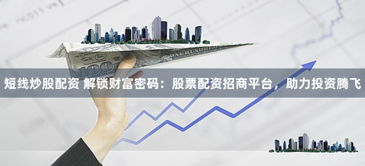 短线炒股配资 解锁财富密码：股票配资招商平台，助力投资腾飞