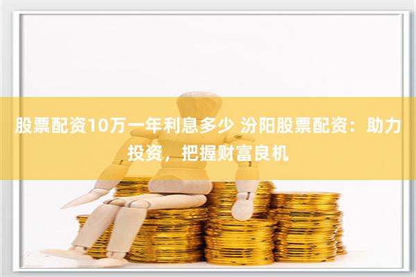 股票配资10万一年利息多少 汾阳股票配资：助力投资，把握财富良机