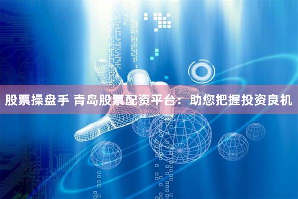 股票操盘手 青岛股票配资平台：助您把握投资良机