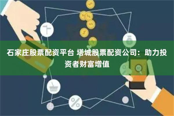 石家庄股票配资平台 塔城股票配资公司：助力投资者财富增值