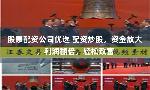 股票配资公司优选 配资炒股，资金放大，利润翻倍，轻松致富