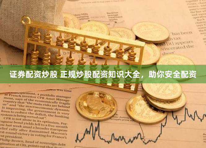 证券配资炒股 正规炒股配资知识大全，助你安全配资