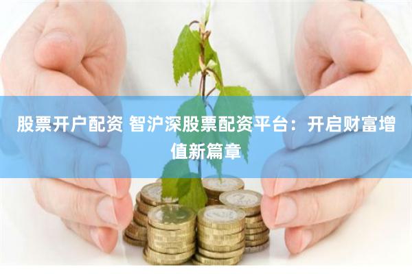 股票开户配资 智沪深股票配资平台：开启财富增值新篇章
