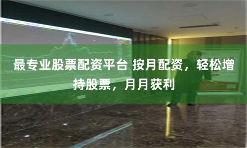 最专业股票配资平台 按月配资，轻松增持股票，月月获利