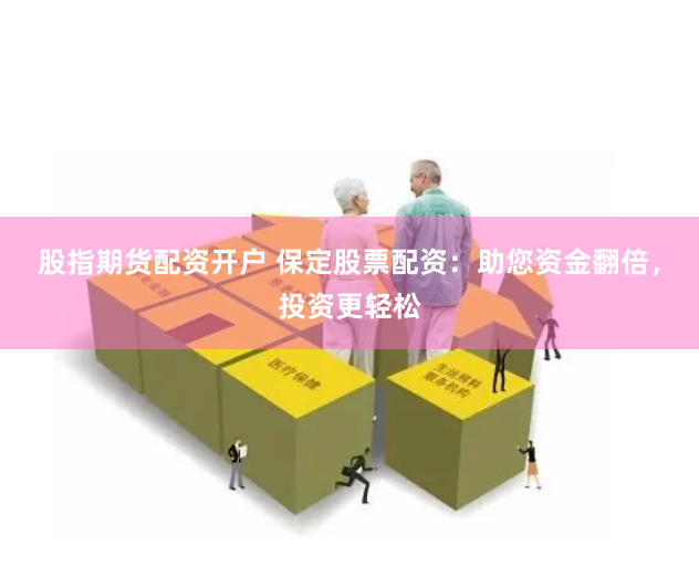 股指期货配资开户 保定股票配资:助您资金翻倍,投资更轻松