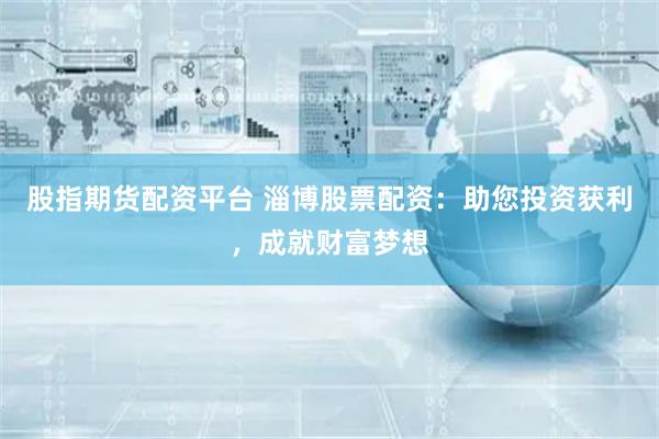 股指期货配资平台 淄博股票配资:助您投资获利,成就财富梦想