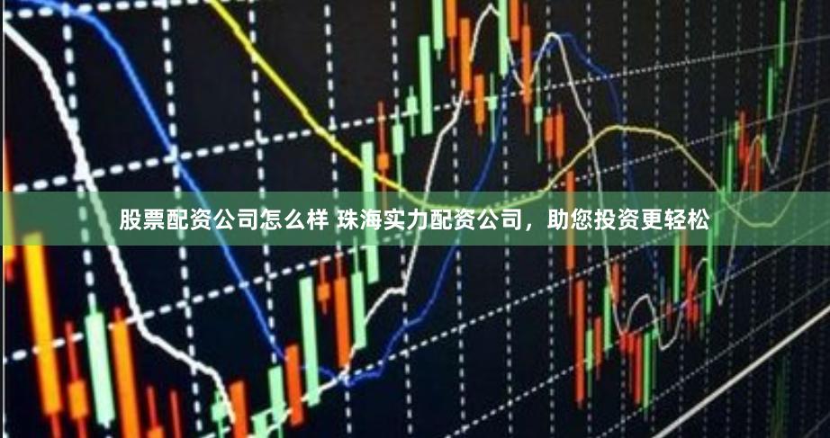 股票配资公司怎么样 珠海实力配资公司，助您投资更轻松