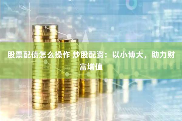 股票配债怎么操作 炒股配资：以小博大，助力财富增值