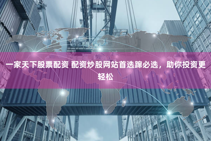 一家天下股票配资 配资炒股网站首选蹿必选，助你投资更轻松