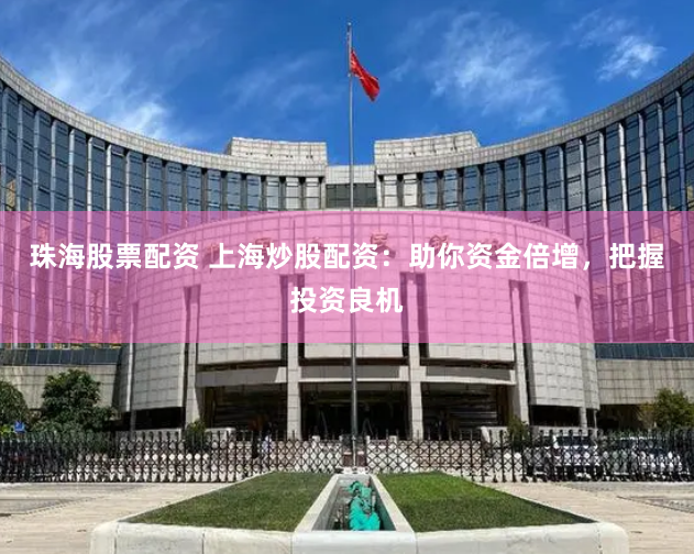 珠海股票配资 上海炒股配资:助你资金倍增,把握投资良机