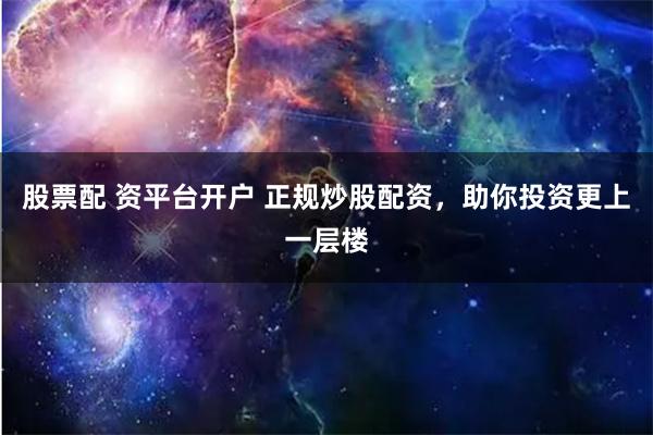 股票配 资平台开户 正规炒股配资,助你投资更上一层楼