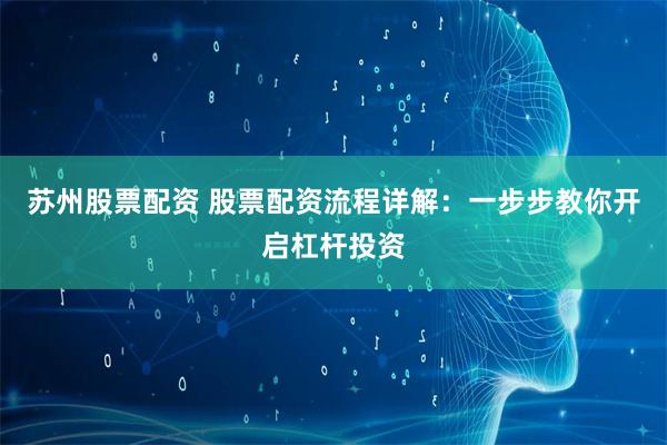 苏州股票配资 股票配资流程详解：一步步教你开启杠杆投资