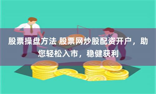 股票操盘方法 股票网炒股配资开户，助您轻松入市，稳健获利