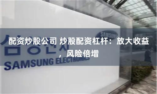 配资炒股公司 炒股配资杠杆：放大收益，风险倍增