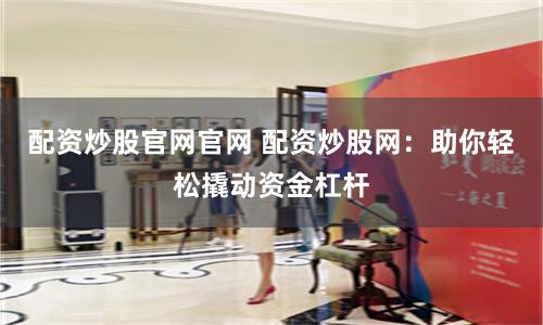 配资炒股官网官网 配资炒股网：助你轻松撬动资金杠杆