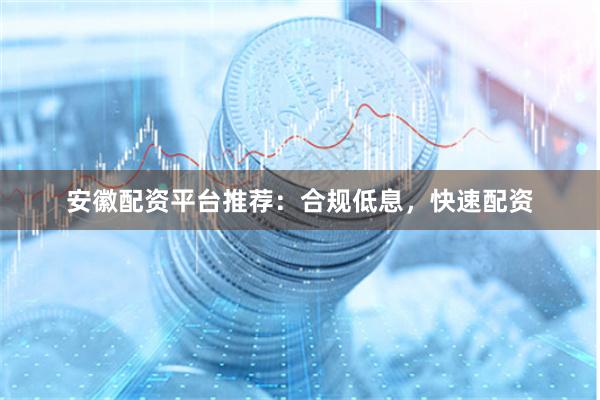 安徽配资平台推荐：合规低息，快速配资