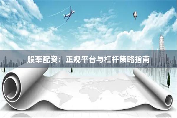 股莘配资：正规平台与杠杆策略指南