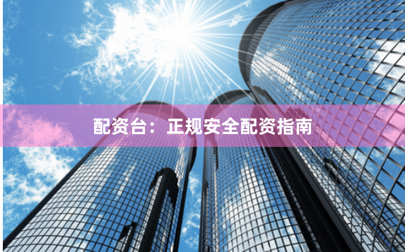 配资台：正规安全配资指南