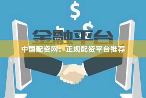 中国配资网：正规配资平台推荐