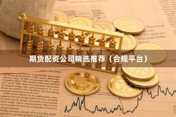 期货配资公司精选推荐（合规平台）