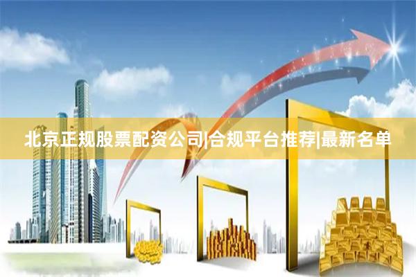 北京正规股票配资公司|合规平台推荐|最新名单