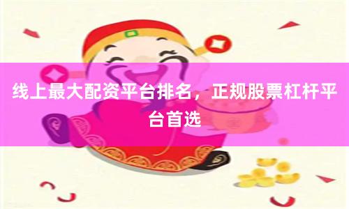 线上最大配资平台排名，正规股票杠杆平台首选
