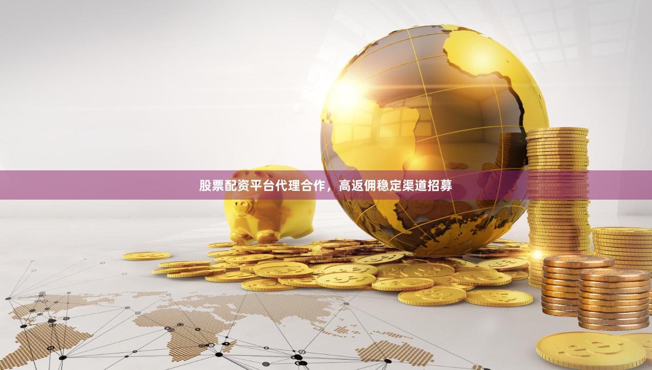 股票配资平台代理合作，高返佣稳定渠道招募