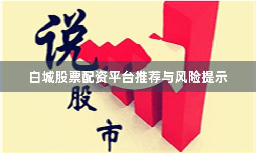 白城股票配资平台推荐与风险提示