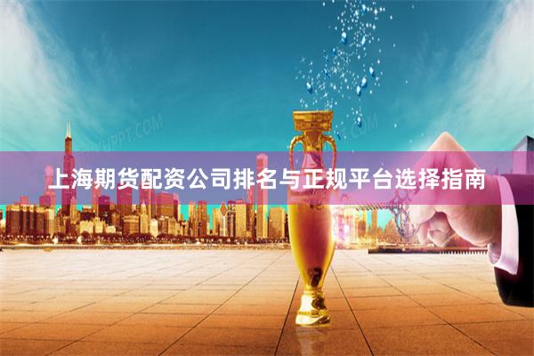 上海期货配资公司排名与正规平台选择指南