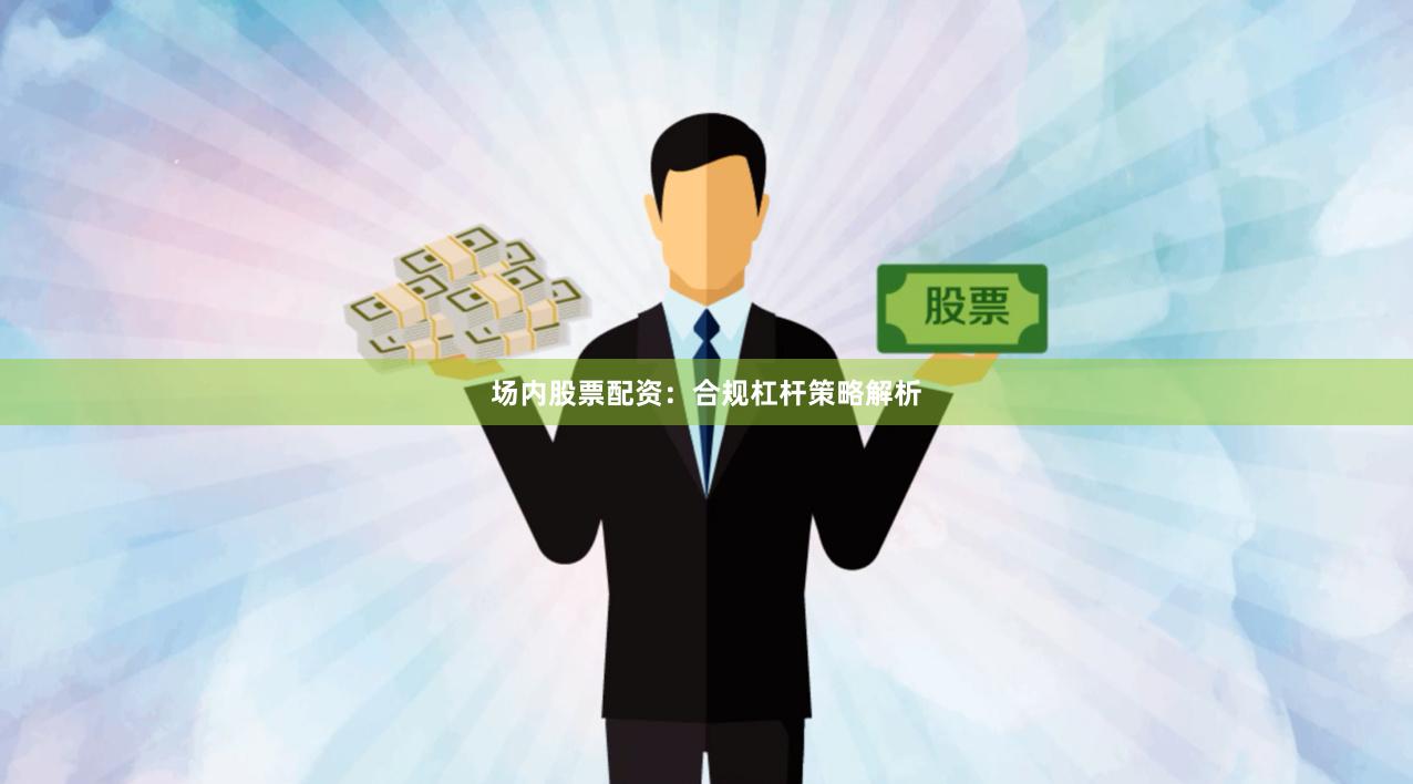场内股票配资：合规杠杆策略解析