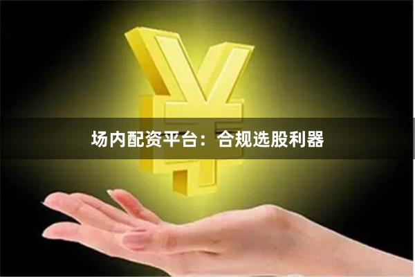 场内配资平台：合规选股利器