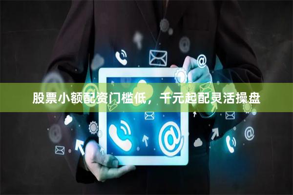 股票小额配资门槛低，千元起配灵活操盘