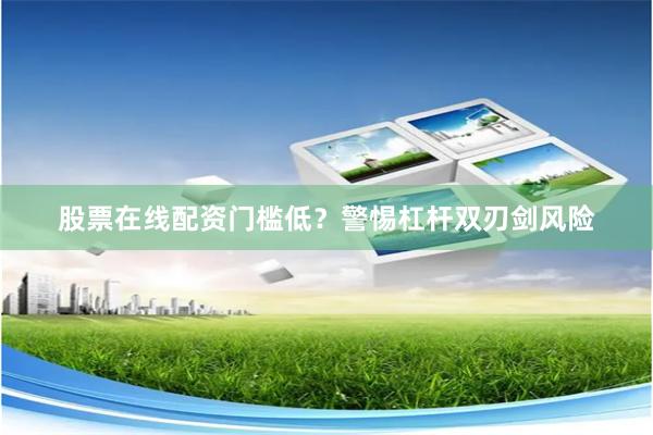 股票在线配资门槛低？警惕杠杆双刃剑风险