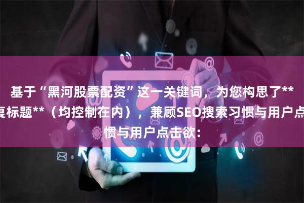基于“黑河股票配资”这一关键词，为您构思了**不重复标题**（均控制在内），兼顾SEO搜索习惯与用户点击欲：