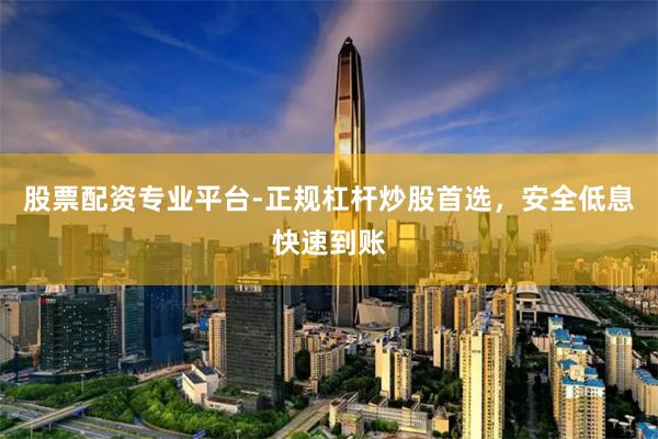 股票配资专业平台-正规杠杆炒股首选，安全低息快速到账