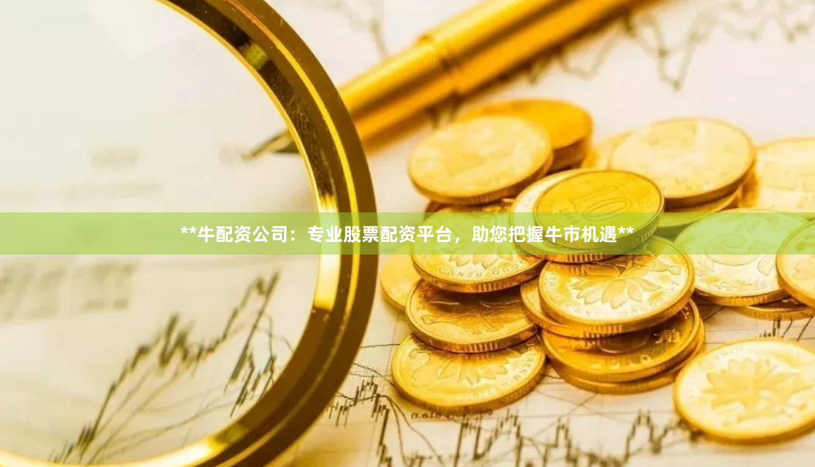 **牛配资公司：专业股票配资平台，助您把握牛市机遇**