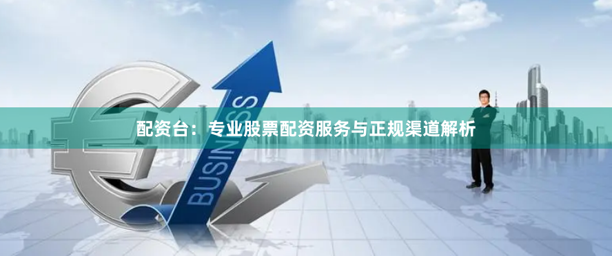 配资台：专业股票配资服务与正规渠道解析