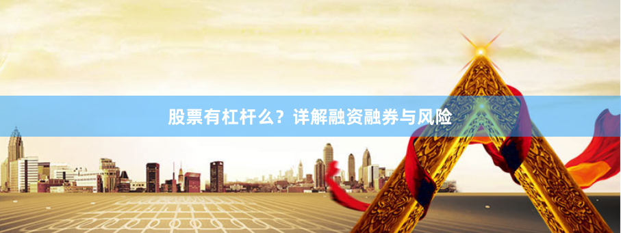股票有杠杆么？详解融资融券与风险